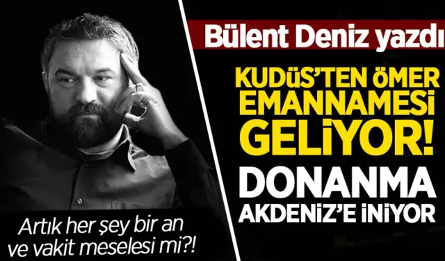 Bülent Deniz yazdı: Kudüs''ten Ömer Emannamesi geliyor! Donanma Akdeniz''e iniyor!